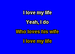 I love my life
Yeah, I do

Who loves his wife

I love my life