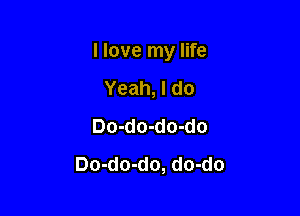 I love my life

Yeah, I do
Do-do-do-do
Do-do-do, do-do