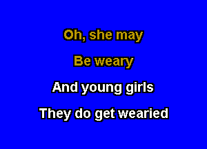 on, she may

Be weary

And young girls

They do get wearied