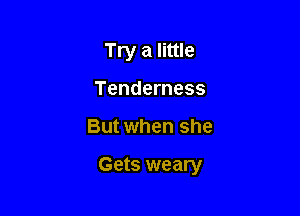 Try a little
Tenderness

But when she

Gets weary