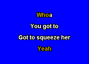 Whoa
You got to

Got to squeeze her

Yeah