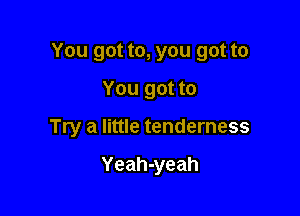 You got to, you got to
You got to

Try a little tenderness

Yeah-yeah