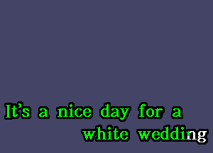 It,s a nice day for a
white wedding