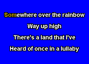 Somewhere over the rainbow
Way up high

There's a land that I've

Heard of once in a lullaby