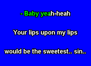 - Baby yeah-heah

Your lips upon my lips

would be the sweetest. sin..