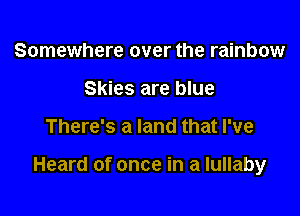 Somewhere over the rainbow
Skies are blue

There's a land that I've

Heard of once in a lullaby