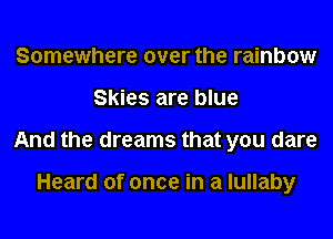 Somewhere over the rainbow
Skies are blue
And the dreams that you dare

Heard of once in a lullaby