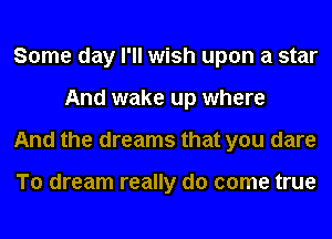 Some day I'll wish upon a star
And wake up where
And the dreams that you dare

To dream really do come true