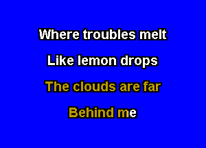 Where troubles melt

Like lemon drops

The clouds are far

Behind me