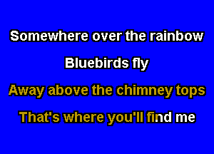 Somewhere over the rainbow
Bluebirds fly
Away above the chimney tops

That's where you'll find me