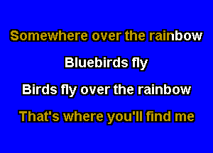 Somewhere over the rainbow
Bluebirds fly
Birds fly over the rainbow

That's where you'll find me