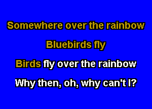 Somewhere over the rainbow
Bluebirds fly

Birds fly over the rainbow

Why then, oh, why can't I?