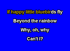 If happy little bluebirds fly

Beyond the rainbow

Why, oh, why

Can't I?