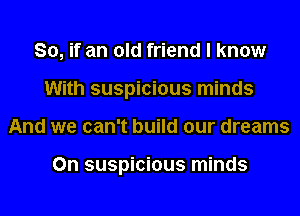 So, if an old friend I know
With suspicious minds
And we can't build our dreams

0n suspicious minds