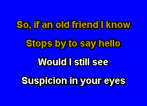 So, if an old friend I know
Stops by to say hello

Would I still see

Suspicion in your eyes