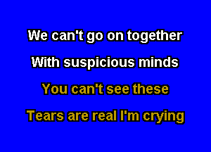 We can't go on together

With suspicious minds
You can't see these

Tears are real I'm crying