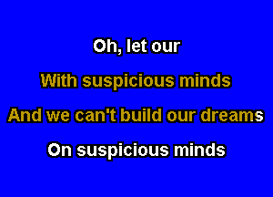 Oh, let our
With suspicious minds

And we can't build our dreams

On suspicious minds