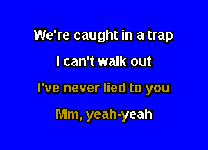 We're caught in a trap

I can't walk out

I've never lied to you

Mm, yeah-yeah