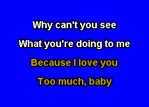 Why can't you see

What you're doing to me

Because I love you

Too much, baby