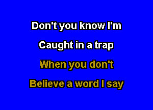 Don't you know I'm
Caught in a trap
When you don't

Believe a word I say