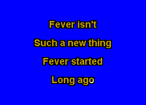 Fever isn't

Such a new thing

Fever started

Long ago
