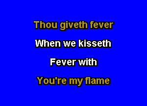 Thou giveth fever
When we kisseth

Fever with

You're my flame