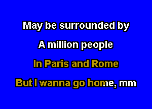 May be surrounded by

A million people
In Paris and Rome

But I wanna go home, mm