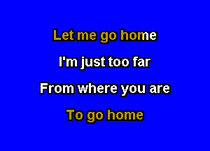 Let me go home

I'm just too far

From where you are

To go home