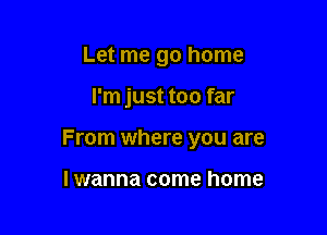 Let me go home

I'm just too far

From where you are

lwanna come home