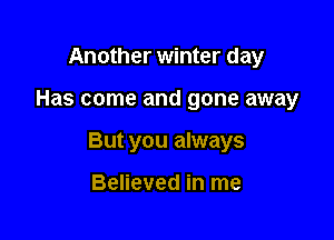 Another winter day

Has come and gone away

But you always

Believed in me