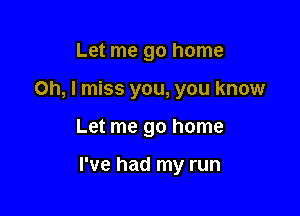 Let me go home
Oh, I miss you, you know

Let me go home

I've had my run