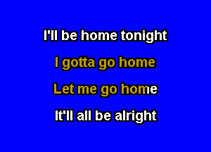 I'll be home tonight

I gotta go home
Let me go home

It'll all be alright