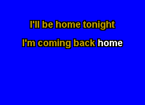 I'll be home tonight

I'm coming back home