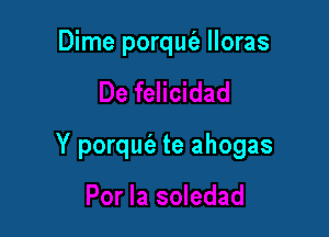 Dime porqufe lloras

Y porqm te ahogas