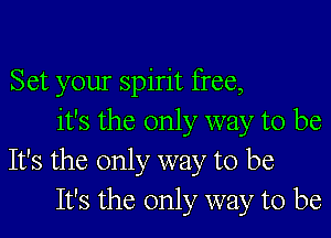Set your spirit free,

it's the only way to be
It's the only way to be
It's the only way to be