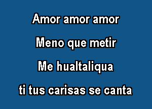 Amor amor amor

Meno que metir

Me hualtaliqua

ti tus carisas se canta