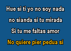 Hue si ti yo no soy nada
no sianda si tu mirada

Si tu me faltas amor

No quiere pier pedua si