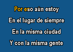 Por eso aim estoy
En el lugar de siempre

En la misma ciudad

Y con la misma gente