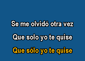 Se me olvidb otra vez

Que solo yo te quise

Que sdlo yo te quise