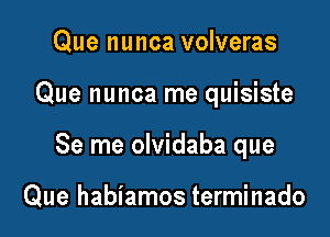 Que nunca volveras

Que nunca me quisiste

Se me olvidaba que

Que habiamos terminado