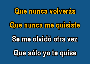 Que nunca volveras
Que nunca me quisiste

Se me olvidb otra vez

Que sdlo yo te quise