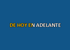 DE HOY EN ADELANTE