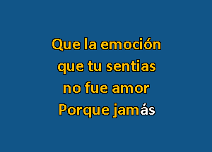 Que la emocidn
que tu sentias
no fue amor

Porque jamtgls