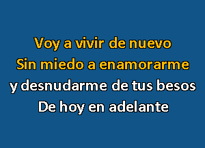 Voy a vivir de nuevo
Sin miedo a enamorarme
y desnudarme de tus besos
De hoy en adelante