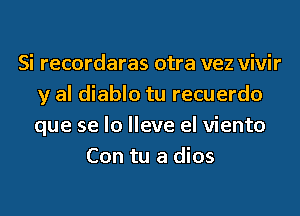 Si recordaras otra vez vivir
y al diablo tu recuerdo
que se lo lleve el viento

Con tu a dios