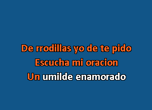 De rrodillas yo de te pido

Escucha mi oracion
Un umilde enamorado