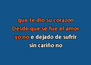 que te dio su corazon
Desde que se fue el amor

yo no e dejado de sufrir
sin carifio no