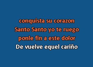 conquista su corazon
Santo Santo yo te ruego

ponle fin a este dolor
De vuelve equel carifio

g