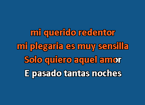 mi querido redentor
mi plegaria es muy sensilla
Solo quiero aquel amor
E pasado tantas noches