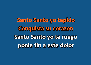 Santo Santo yo tepido
Conquista su corazon
Santo Santo yo te ruego
ponle fin a este dolor

g